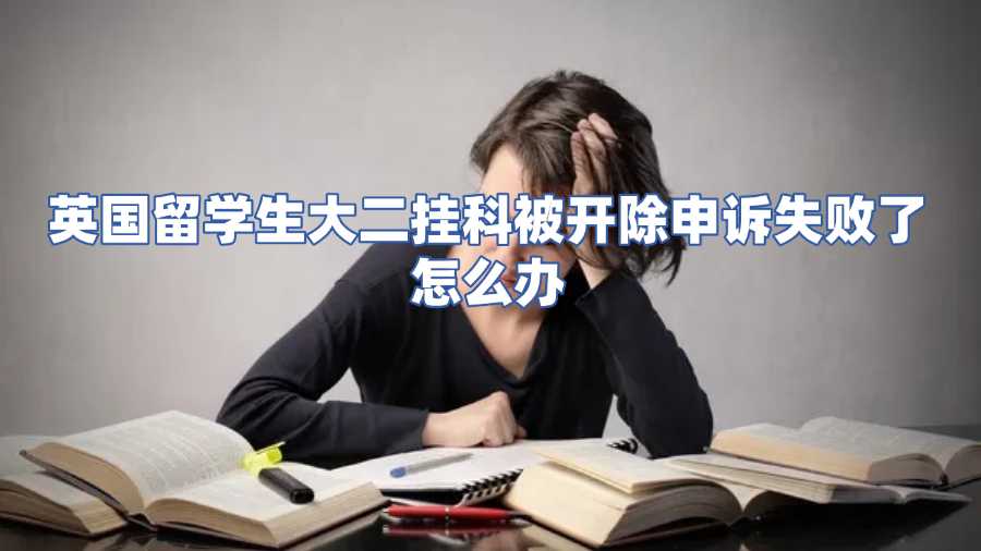 英国留学生大二挂科被开除申诉失败了怎么办