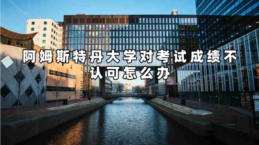 阿姆斯特丹大学对考试成绩不认可怎么办