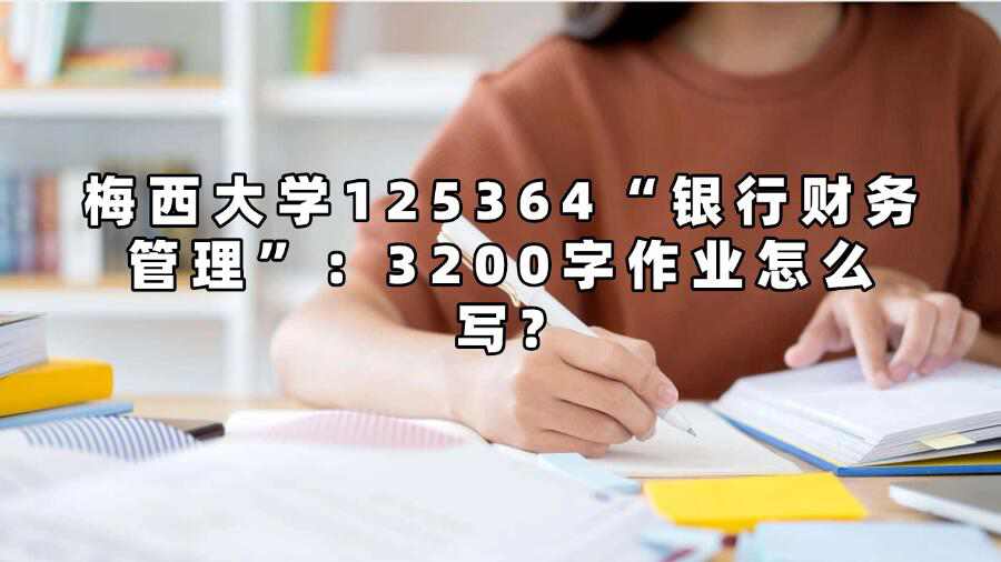 梅西大学125364“银行财务管理”：3200字作业怎么写?