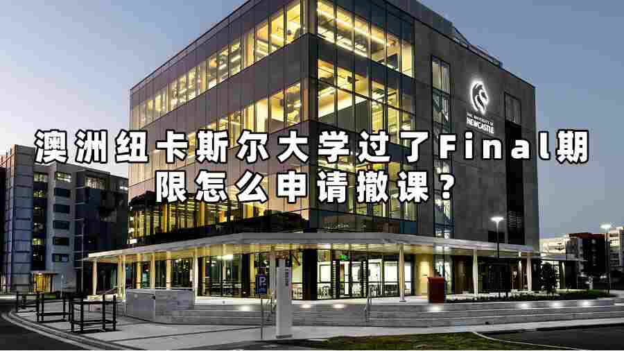 澳洲纽卡斯尔大学过了Final期限怎么申请撤课