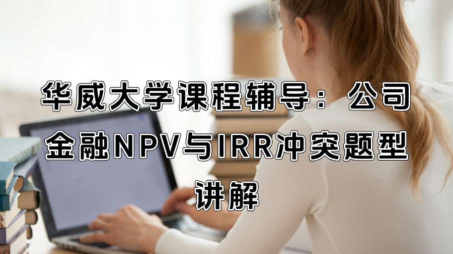 华威大学课程辅导：公司金融NPV与IRR冲突题型讲解
